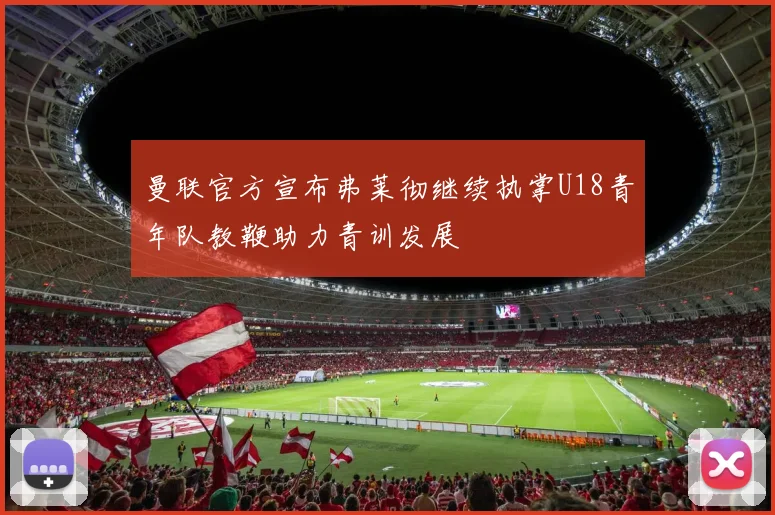 曼联官方宣布弗莱彻继续执掌U18青年队教鞭助力青训发展