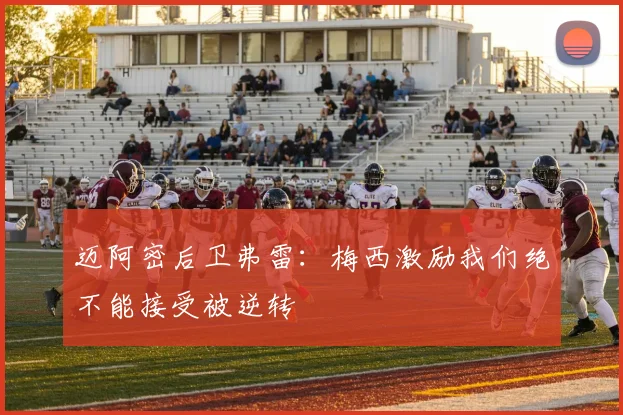 迈阿密后卫弗雷：梅西激励我们绝不能接受被逆转