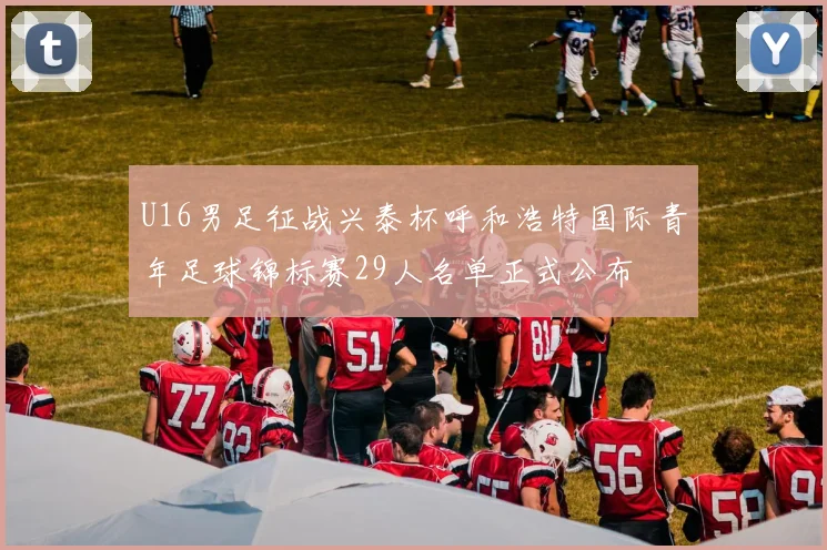 U16男足征战兴泰杯呼和浩特国际青年足球锦标赛29人名单正式公布