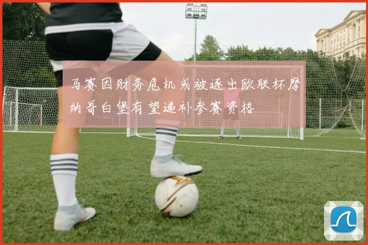 马赛因财务危机或被逐出欧联杯摩纳哥白堡有望递补参赛资格