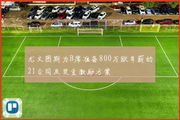 尤文图斯为B席准备800万欧年薪的21合同及奖金激励方案