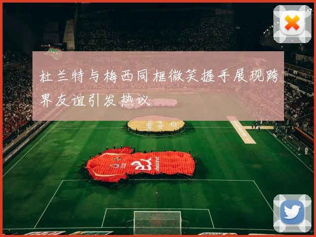 杜兰特与梅西同框微笑握手展现跨界友谊引发热议