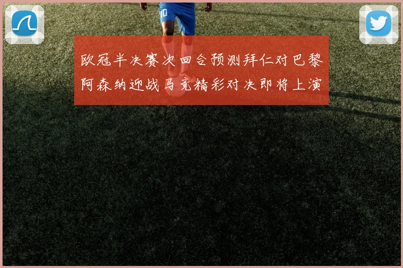 欧冠半决赛次回合预测拜仁对巴黎阿森纳迎战马竞精彩对决即将上演