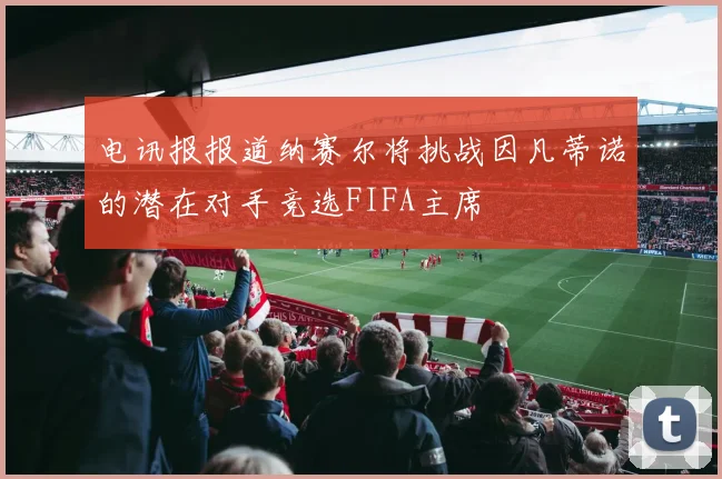 电讯报报道纳赛尔将挑战因凡蒂诺的潜在对手竞选FIFA主席