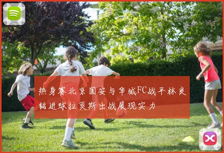 热身赛北京国安与华城FC战平林良铭进球拉莫斯出战展现实力