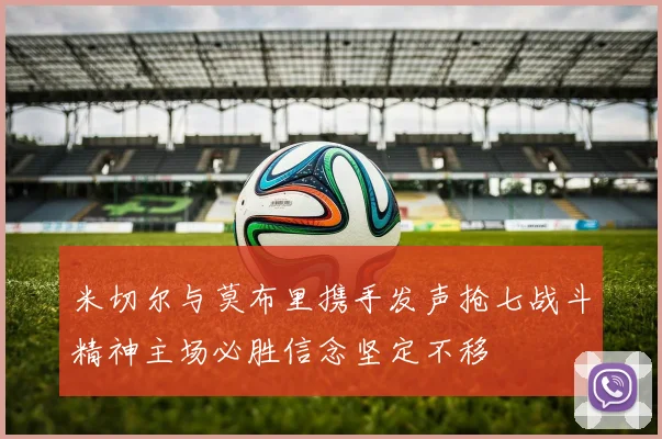 米切尔与莫布里携手发声抢七战斗精神主场必胜信念坚定不移