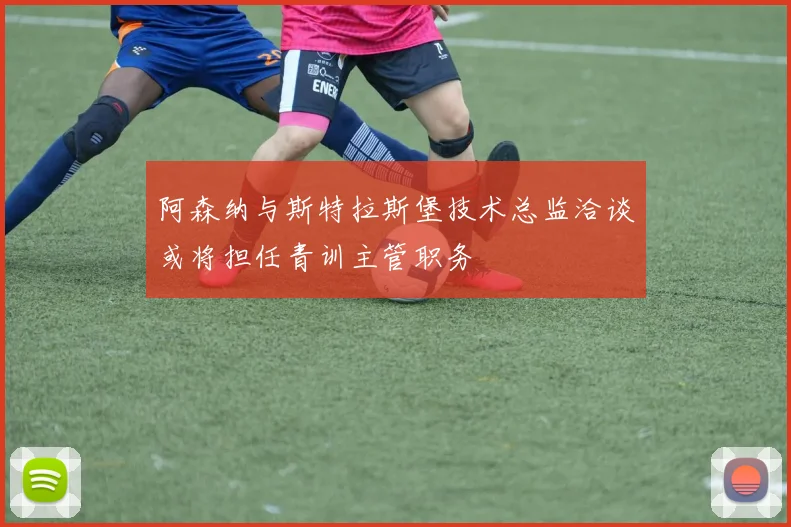 阿森纳与斯特拉斯堡技术总监洽谈或将担任青训主管职务