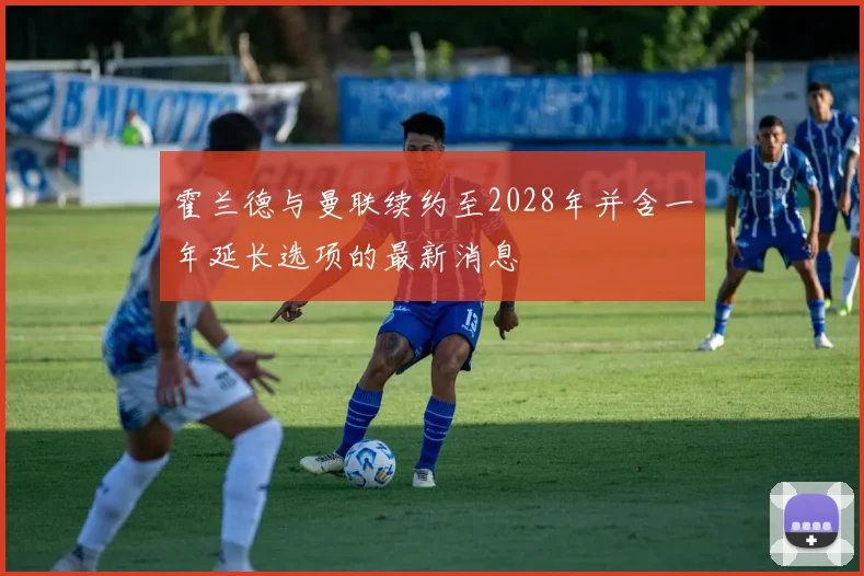 霍兰德与曼联续约至2028年并含一年延长选项的最新消息