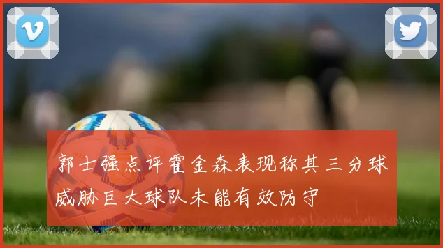 郭士强点评霍金森表现称其三分球威胁巨大球队未能有效防守