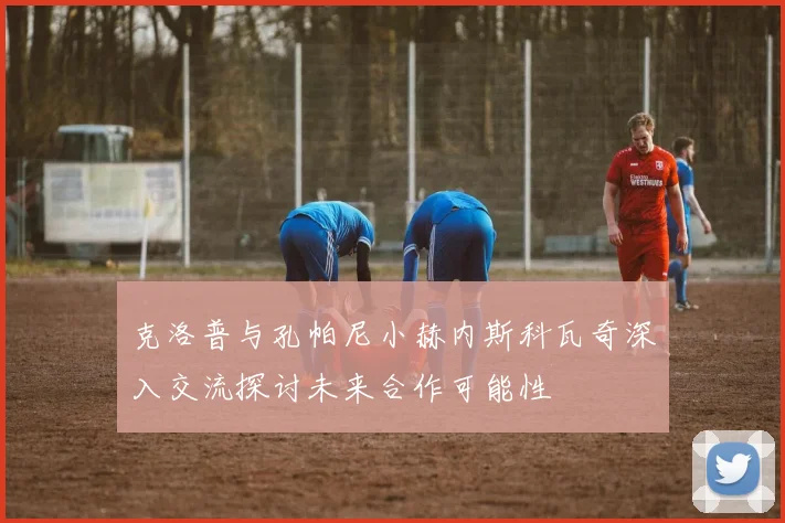克洛普与孔帕尼小赫内斯科瓦奇深入交流探讨未来合作可能性