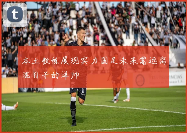 本土教练展现实力国足未来需远离混日子的洋帅