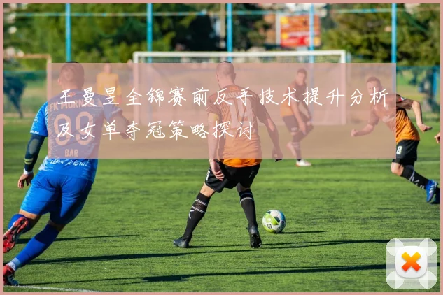 王曼昱全锦赛前反手技术提升分析及女单夺冠策略探讨