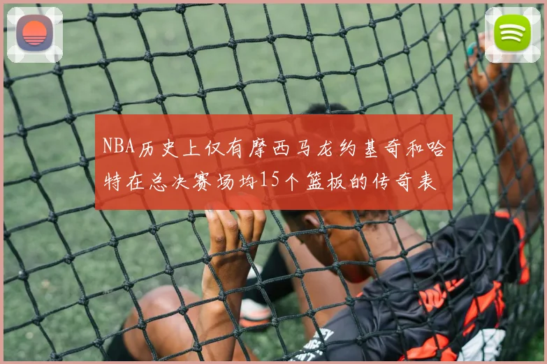 NBA历史上仅有摩西马龙约基奇和哈特在总决赛场均15个篮板的传奇表现