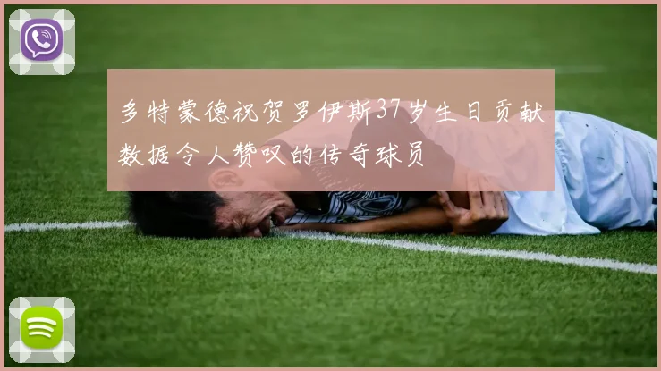 多特蒙德祝贺罗伊斯37岁生日贡献数据令人赞叹的传奇球员
