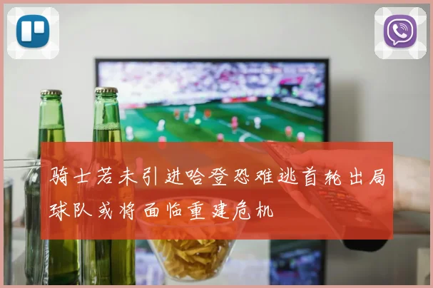 骑士若未引进哈登恐难逃首轮出局球队或将面临重建危机