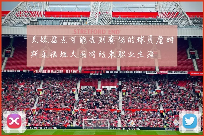 美媒盘点可能告别赛场的球员詹姆斯乐福姐夫或将结束职业生涯