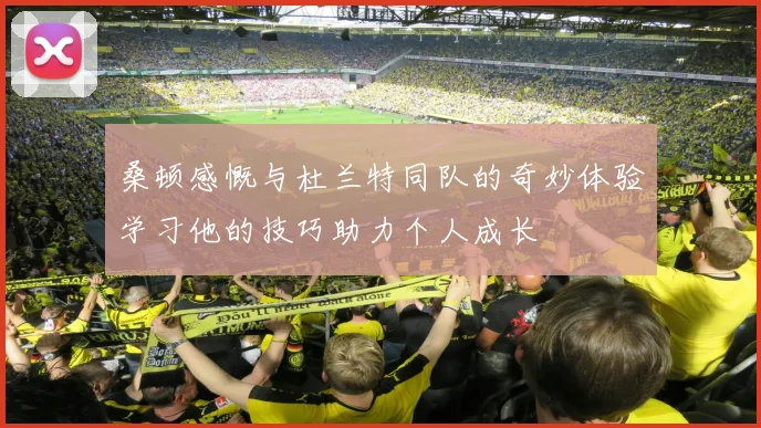 桑顿感慨与杜兰特同队的奇妙体验学习他的技巧助力个人成长