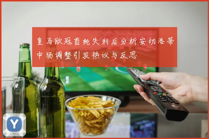 皇马欧冠首轮失利后分析安切洛蒂中场调整引发热议与反思