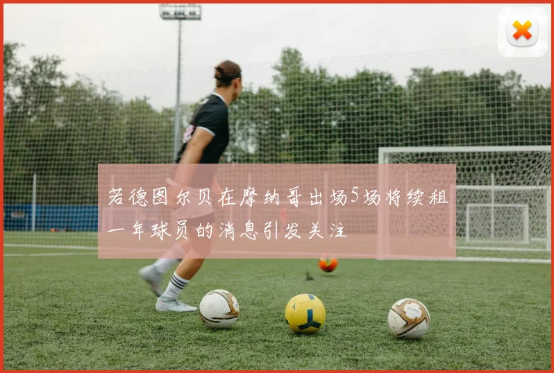 若德图尔贝在摩纳哥出场5场将续租一年球员的消息引发关注