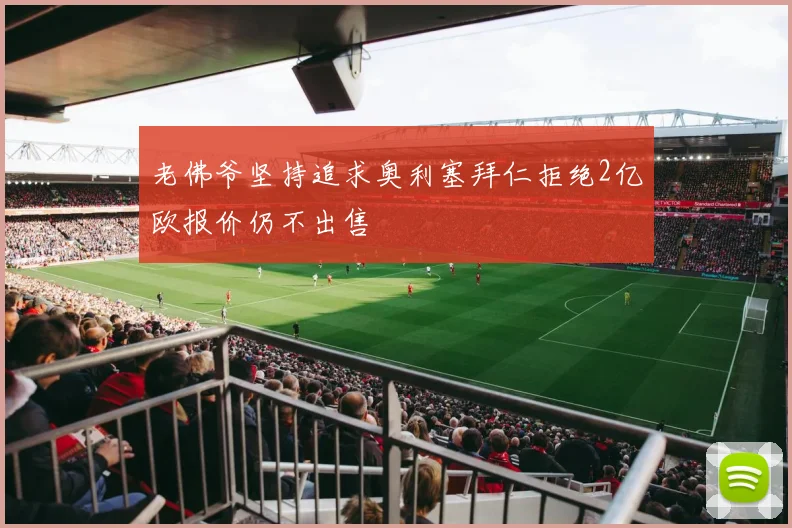 老佛爷坚持追求奥利塞拜仁拒绝2亿欧报价仍不出售