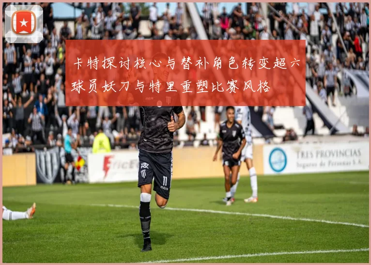 卡特探讨核心与替补角色转变超六球员妖刀与特里重塑比赛风格