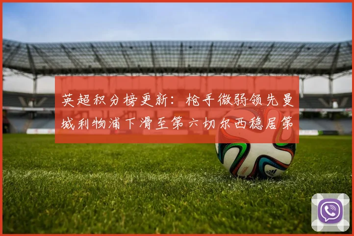 英超积分榜更新：枪手微弱领先曼城利物浦下滑至第六切尔西稳居第十