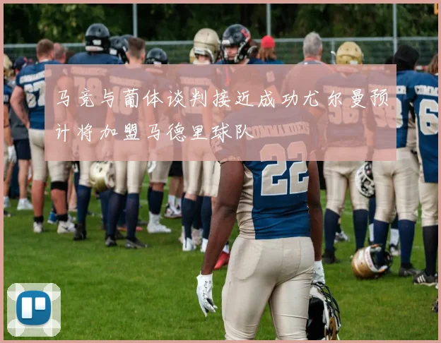 马竞与葡体谈判接近成功尤尔曼预计将加盟马德里球队
