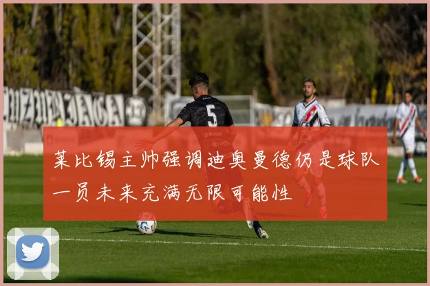 莱比锡主帅强调迪奥曼德仍是球队一员未来充满无限可能性