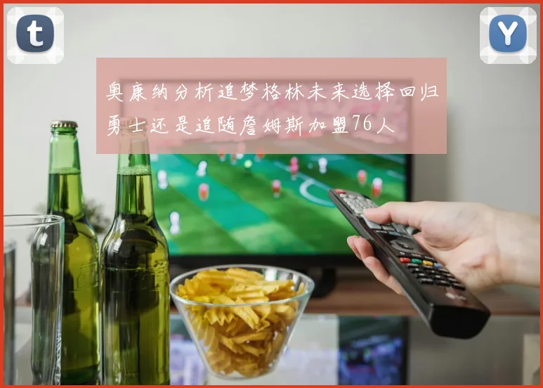 奥康纳分析追梦格林未来选择回归勇士还是追随詹姆斯加盟76人