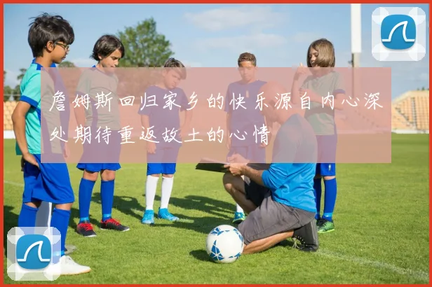 詹姆斯回归家乡的快乐源自内心深处期待重返故土的心情