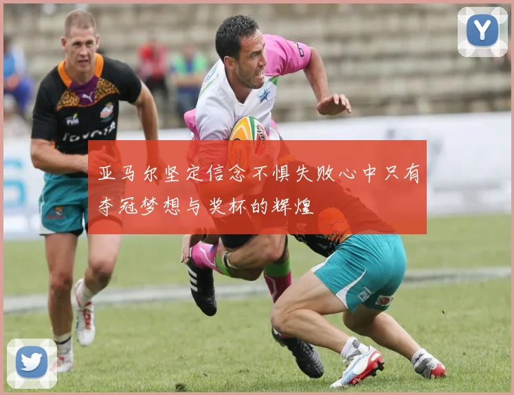 亚马尔坚定信念不惧失败心中只有夺冠梦想与奖杯的辉煌
