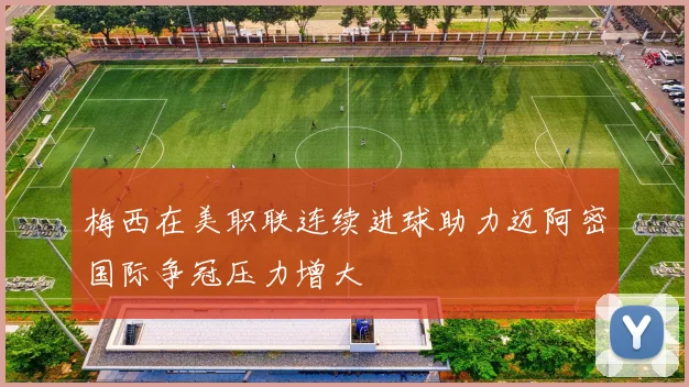 梅西在美职联连续进球助力迈阿密国际争冠压力增大