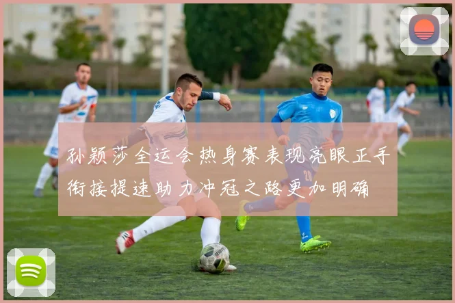 孙颖莎全运会热身赛表现亮眼正手衔接提速助力冲冠之路更加明确